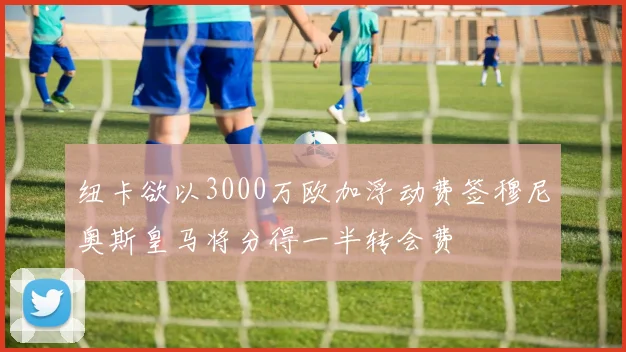纽卡欲以3000万欧加浮动费签穆尼奥斯皇马将分得一半转会费