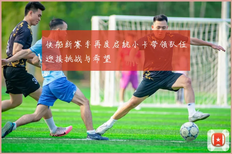 快船新赛季再度启航小卡带领队伍迎接挑战与希望