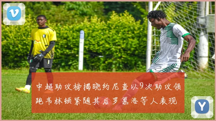 中超助攻榜揭晓约尼查以9次助攻领跑韦林顿紧随其后罗慕洛等人表现不俗