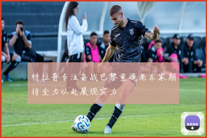 特拉普专注备战巴黎重返老东家期待全力以赴展现实力