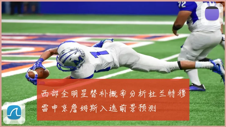 西部全明星替补概率分析杜兰特穆雷申京詹姆斯入选前景预测