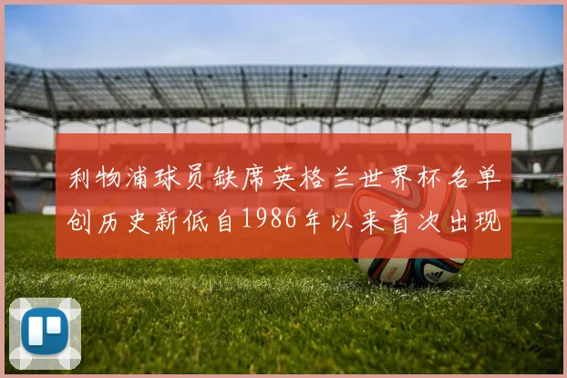 利物浦球员缺席英格兰世界杯名单创历史新低自1986年以来首次出现