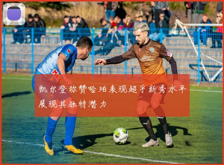 凯尔登称赞哈珀表现超乎新秀水平展现其独特潜力