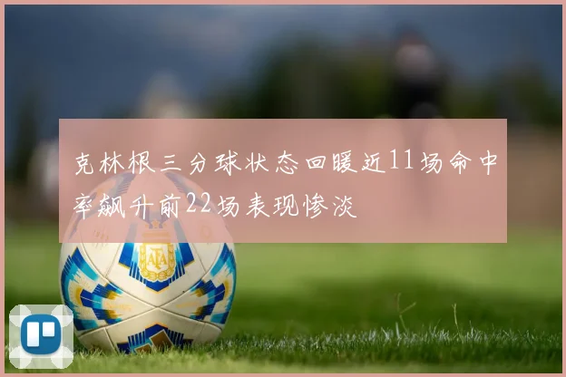 克林根三分球状态回暖近11场命中率飙升前22场表现惨淡