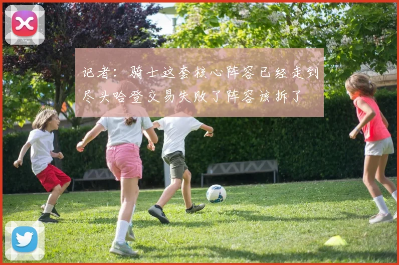 记者：骑士这套核心阵容已经走到尽头哈登交易失败了阵容该拆了
