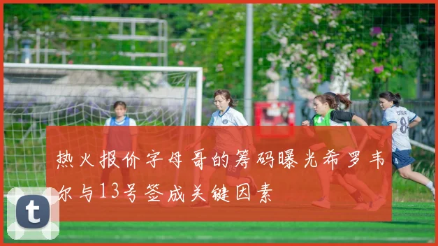 热火报价字母哥的筹码曝光希罗韦尔与13号签成关键因素
