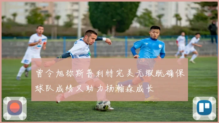 曾令旭称斯普利特完美无瑕既确保球队成绩又助力杨瀚森成长