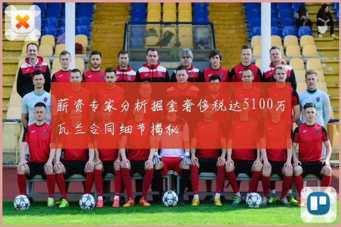 薪资专家分析掘金奢侈税达5100万瓦兰合同细节揭秘