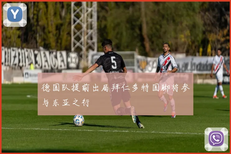 德国队提前出局拜仁多特国脚将参与东亚之行