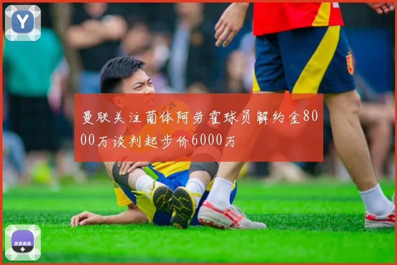 曼联关注葡体阿劳霍球员解约金8000万谈判起步价6000万