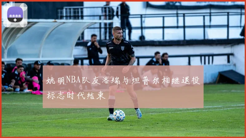 姚明NBA队友洛瑞与坦普尔相继退役标志时代结束