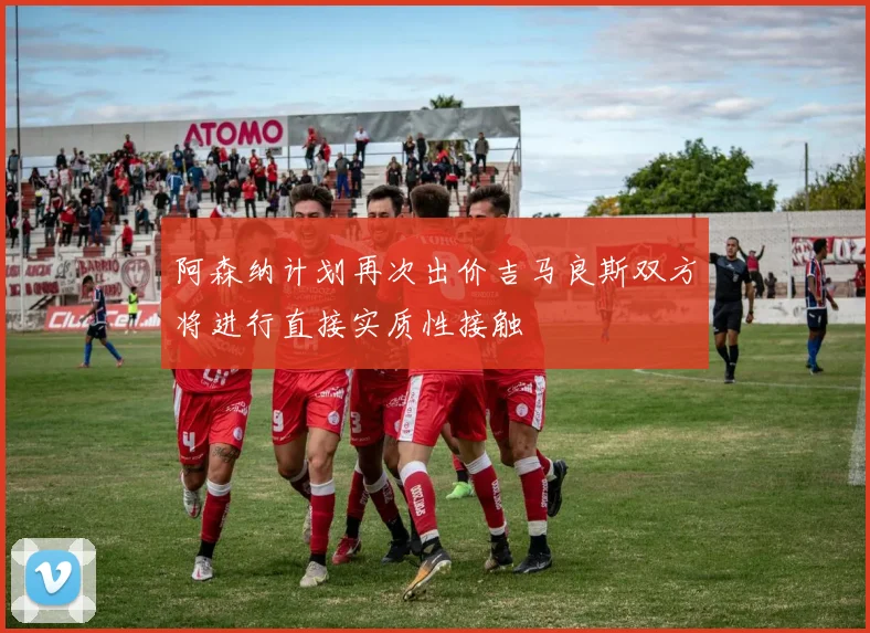 阿森纳计划再次出价吉马良斯双方将进行直接实质性接触