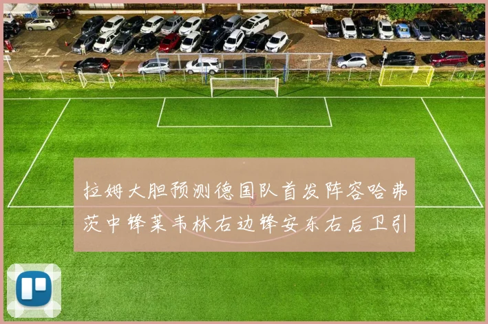 拉姆大胆预测德国队首发阵容哈弗茨中锋莱韦林右边锋安东右后卫引发热议
