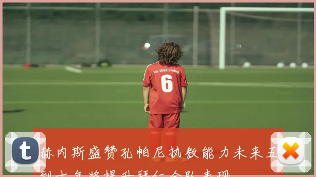 赫内斯盛赞孔帕尼执教能力未来五到十年将提升拜仁全队表现