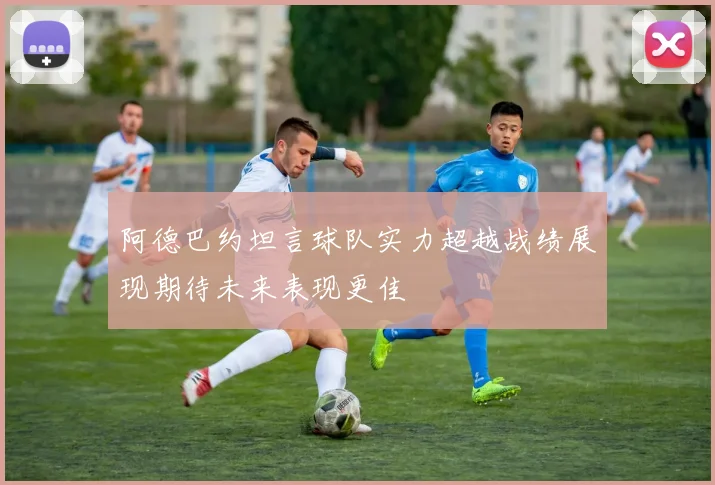 阿德巴约坦言球队实力超越战绩展现期待未来表现更佳