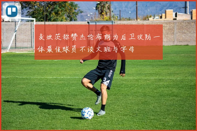 麦坎茨称赞杰伦布朗为后卫攻防一体最佳球员不谈文班与字母