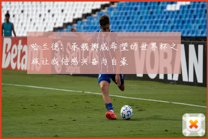 哈兰德：承载挪威希望的世界杯之旅让我倍感兴奋与自豪