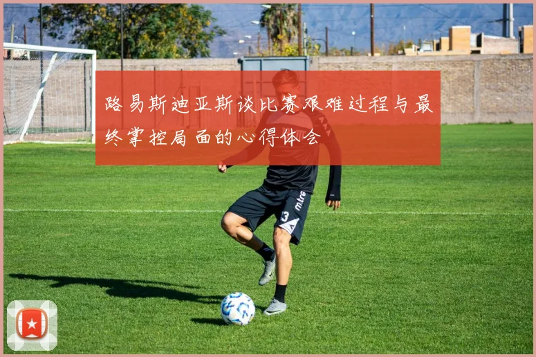 路易斯迪亚斯谈比赛艰难过程与最终掌控局面的心得体会