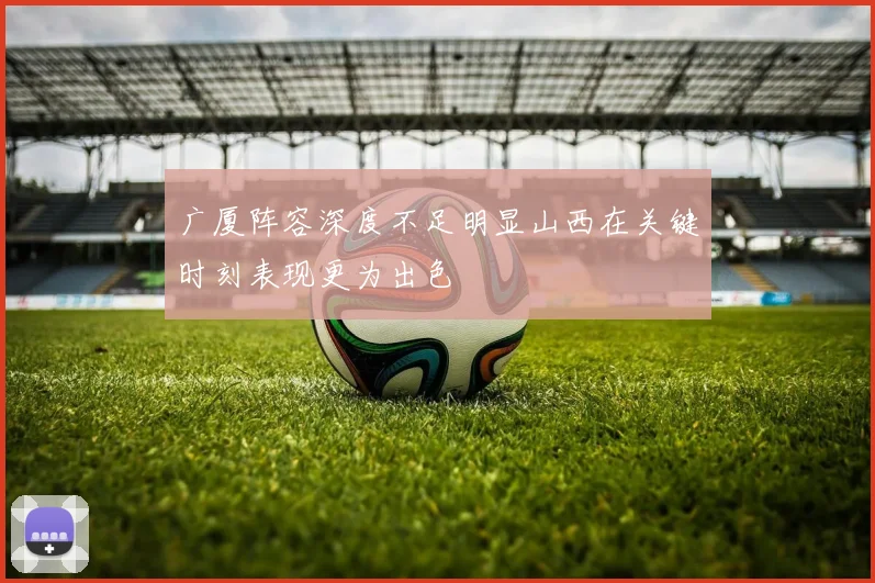 广厦阵容深度不足明显山西在关键时刻表现更为出色