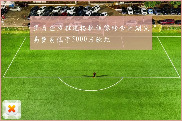 罗马全力推进格林伍德转会计划交易费或低于5000万欧元