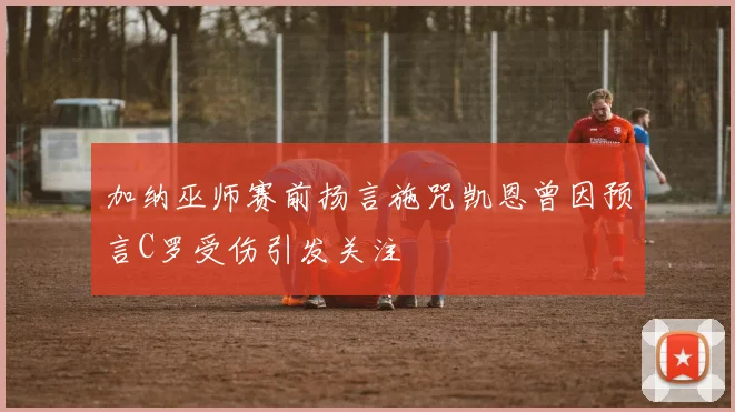 加纳巫师赛前扬言施咒凯恩曾因预言C罗受伤引发关注
