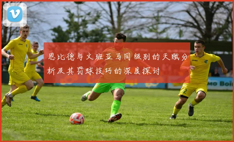 恩比德与文班亚马同级别的天赋分析及其罚球技巧的深度探讨