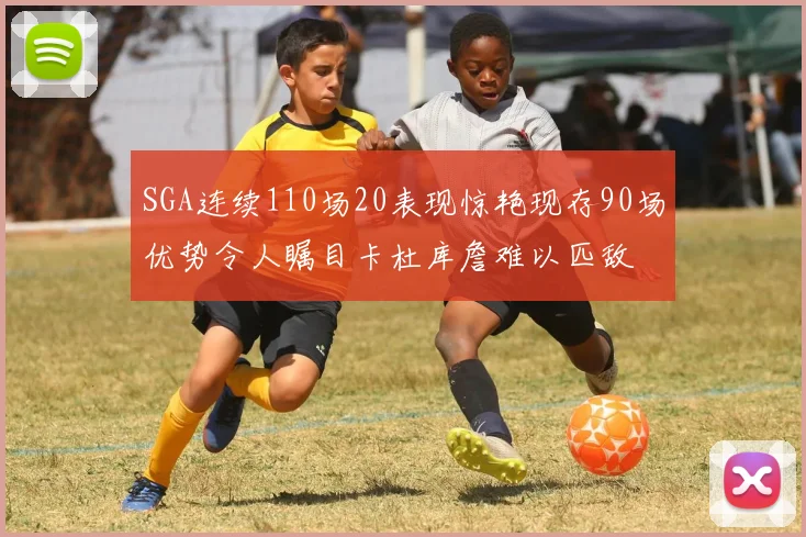 SGA连续110场20表现惊艳现存90场优势令人瞩目卡杜库詹难以匹敌