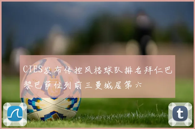 CIES发布传控风格球队排名拜仁巴黎巴萨位列前三曼城居第六