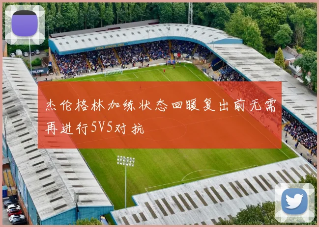 杰伦格林加练状态回暖复出前无需再进行5V5对抗