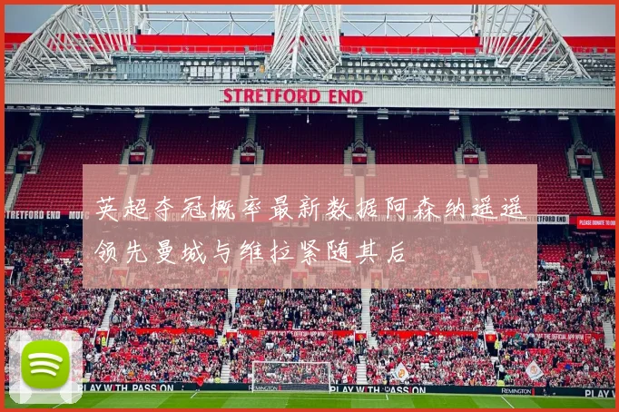 英超夺冠概率最新数据阿森纳遥遥领先曼城与维拉紧随其后