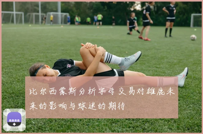 比尔西蒙斯分析字母交易对雄鹿未来的影响与球迷的期待