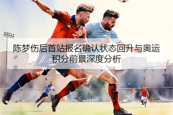 陈梦伤后首站报名确认状态回升与奥运积分前景深度分析 | 188Bet